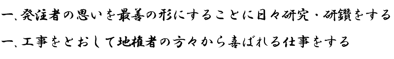 一.発注者の思いを最善の形にすることに日々研究・研鑽をする、　一.工事をとおして地権者の方々から喜ばれる仕事をする